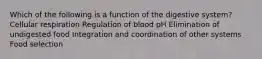 Which of the following is a function of the digestive system? Cellular respiration Regulation of blood pH Elimination of undigested food Integration and coordination of other systems Food selection