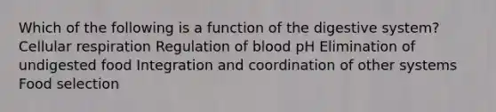 Which of the following is a function of the digestive system? Cellular respiration Regulation of blood pH Elimination of undigested food Integration and coordination of other systems Food selection