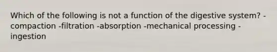 Which of the following is not a function of the digestive system? -compaction -filtration -absorption -mechanical processing -ingestion