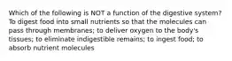 Which of the following is NOT a function of the digestive system? To digest food into small nutrients so that the molecules can pass through membranes; to deliver oxygen to the body's tissues; to eliminate indigestible remains; to ingest food; to absorb nutrient molecules