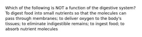 Which of the following is NOT a function of the digestive system? To digest food into small nutrients so that the molecules can pass through membranes; to deliver oxygen to the body's tissues; to eliminate indigestible remains; to ingest food; to absorb nutrient molecules