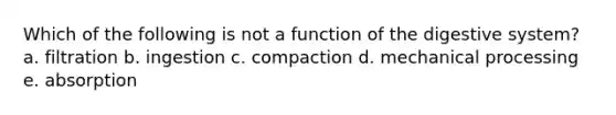 Which of the following is not a function of the digestive system? a. filtration b. ingestion c. compaction d. mechanical processing e. absorption