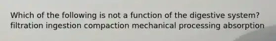 Which of the following is not a function of the digestive system? filtration ingestion compaction mechanical processing absorption