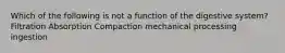 Which of the following is not a function of the digestive system? Filtration Absorption Compaction mechanical processing ingestion