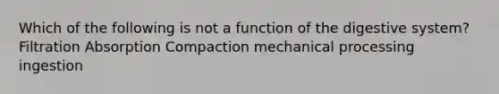 Which of the following is not a function of the digestive system? Filtration Absorption Compaction mechanical processing ingestion