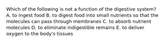 Which of the following is not a <a href='https://www.questionai.com/knowledge/k6LzgLtIgR-function-of-the-digestive-system' class='anchor-knowledge'>function of the digestive system</a>? A. to ingest food B. to digest food into small nutrients so that the molecules can pass through membranes C. to absorb nutrient molecules D. to eliminate indigestible remains E. to deliver oxygen to the body's tissues