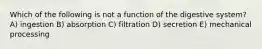 Which of the following is not a function of the digestive system? A) ingestion B) absorption C) filtration D) secretion E) mechanical processing