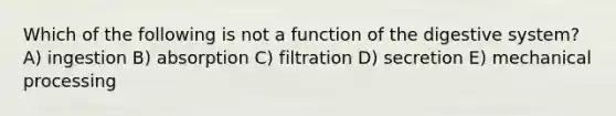 Which of the following is not a function of the digestive system? A) ingestion B) absorption C) filtration D) secretion E) mechanical processing