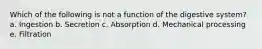 Which of the following is not a function of the digestive system? a. Ingestion b. Secretion c. Absorption d. Mechanical processing e. Filtration