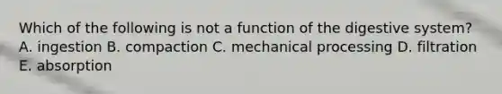 Which of the following is not a function of the digestive system? A. ingestion B. compaction C. mechanical processing D. filtration E. absorption