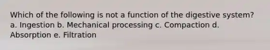 Which of the following is not a function of the digestive system? a. Ingestion b. Mechanical processing c. Compaction d. Absorption e. Filtration