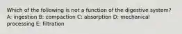 Which of the following is not a function of the digestive system? A: ingestion B: compaction C: absorption D: mechanical processing E: filtration