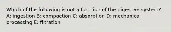 Which of the following is not a <a href='https://www.questionai.com/knowledge/k6LzgLtIgR-function-of-the-digestive-system' class='anchor-knowledge'>function of the digestive system</a>? A: ingestion B: compaction C: absorption D: mechanical processing E: filtration