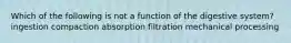 Which of the following is not a function of the digestive system? ingestion compaction absorption filtration mechanical processing