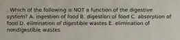 . Which of the following is NOT a function of the digestive system? A. ingestion of food B. digestion of food C. absorption of food D. elimination of digestible wastes E. elimination of nondigestible wastes