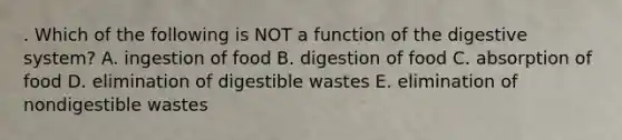 . Which of the following is NOT a function of the digestive system? A. ingestion of food B. digestion of food C. absorption of food D. elimination of digestible wastes E. elimination of nondigestible wastes