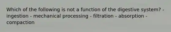 Which of the following is not a function of the digestive system? - ingestion - mechanical processing - filtration - absorption - compaction