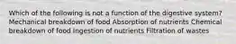 Which of the following is not a function of the digestive system? Mechanical breakdown of food Absorption of nutrients Chemical breakdown of food Ingestion of nutrients Filtration of wastes