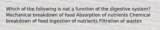 Which of the following is not a function of the digestive system? Mechanical breakdown of food Absorption of nutrients Chemical breakdown of food Ingestion of nutrients Filtration of wastes