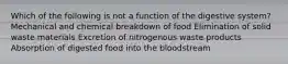 Which of the following is not a function of the digestive system? Mechanical and chemical breakdown of food Elimination of solid waste materials Excretion of nitrogenous waste products Absorption of digested food into the bloodstream