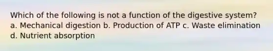 Which of the following is not a <a href='https://www.questionai.com/knowledge/k6LzgLtIgR-function-of-the-digestive-system' class='anchor-knowledge'>function of the digestive system</a>? a. Mechanical digestion b. Production of ATP c. Waste elimination d. Nutrient absorption