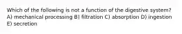 Which of the following is not a function of the digestive system? A) mechanical processing B) filtration C) absorption D) ingestion E) secretion