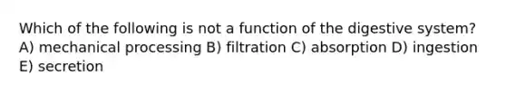 Which of the following is not a <a href='https://www.questionai.com/knowledge/k6LzgLtIgR-function-of-the-digestive-system' class='anchor-knowledge'>function of the digestive system</a>? A) mechanical processing B) filtration C) absorption D) ingestion E) secretion