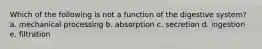 Which of the following is not a function of the digestive system? a. mechanical processing b. absorption c. secretion d. ingestion e. filtration