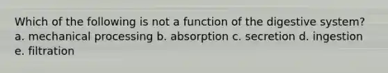 Which of the following is not a function of the digestive system? a. mechanical processing b. absorption c. secretion d. ingestion e. filtration