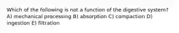Which of the following is not a function of the digestive system? A) mechanical processing B) absorption C) compaction D) ingestion E) filtration