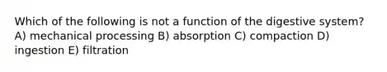 Which of the following is not a function of the digestive system? A) mechanical processing B) absorption C) compaction D) ingestion E) filtration