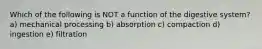 Which of the following is NOT a function of the digestive system? a) mechanical processing b) absorption c) compaction d) ingestion e) filtration
