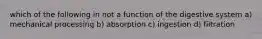 which of the following in not a function of the digestive system a) mechanical processing b) absorption c) ingestion d) filtration