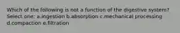 Which of the following is not a function of the digestive system? Select one: a.ingestion b.absorption c.mechanical processing d.compaction e.filtration