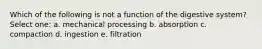 Which of the following is not a function of the digestive system? Select one: a. mechanical processing b. absorption c. compaction d. ingestion e. filtration