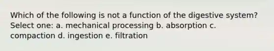 Which of the following is not a function of the digestive system? Select one: a. mechanical processing b. absorption c. compaction d. ingestion e. filtration