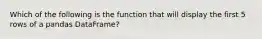 Which of the following is the function that will display the first 5 rows of a pandas DataFrame?