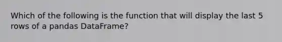 Which of the following is the function that will display the last 5 rows of a pandas DataFrame?