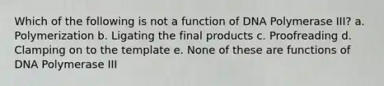 Which of the following is not a function of DNA Polymerase III? a. Polymerization b. Ligating the final products c. Proofreading d. Clamping on to the template e. None of these are functions of DNA Polymerase III