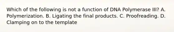 Which of the following is not a function of DNA Polymerase III? A. Polymerization. B. Ligating the final products. C. Proofreading. D. Clamping on to the template