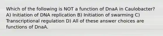 Which of the following is NOT a function of DnaA in Caulobacter? A) Initiation of DNA replication B) Initiation of swarming C) Transcriptional regulation D) All of these answer choices are functions of DnaA.