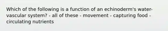 Which of the following is a function of an echinoderm's water-vascular system? - all of these - movement - capturing food - circulating nutrients