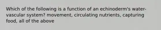 Which of the following is a function of an echinoderm's water-vascular system? movement, circulating nutrients, capturing food, all of the above