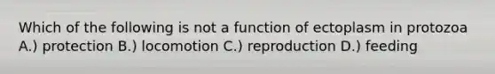 Which of the following is not a function of ectoplasm in protozoa A.) protection B.) locomotion C.) reproduction D.) feeding