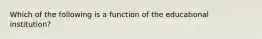 Which of the following is a function of the educational institution?