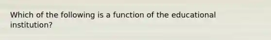 Which of the following is a function of the educational institution?