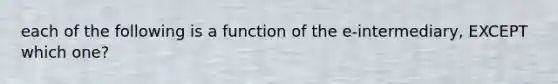each of the following is a function of the e-intermediary, EXCEPT which one?