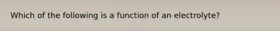 Which of the following is a function of an electrolyte?