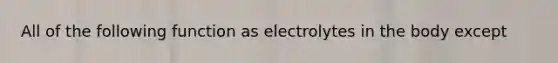 All of the following function as electrolytes in the body except