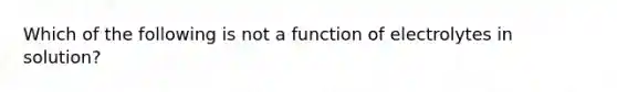 Which of the following is not a function of electrolytes in solution?